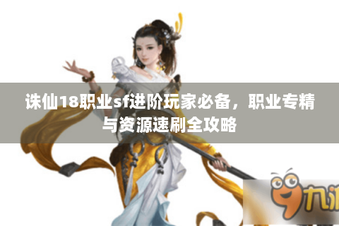 诛仙18职业sf进阶玩家必备，职业专精与资源速刷全攻略