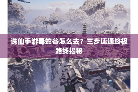 诛仙手游毒蛇谷怎么去？三步速通终极路线揭秘