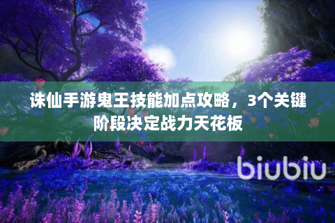诛仙手游鬼王技能加点攻略，3个关键阶段决定战力天花板