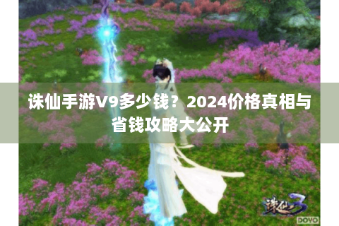 诛仙手游V9多少钱？2024价格真相与省钱攻略大公开