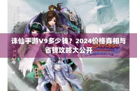 诛仙手游V9多少钱？2024价格真相与省钱攻略大公开