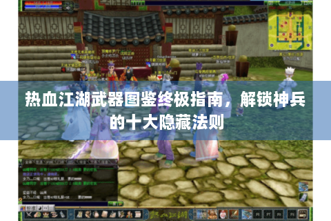 热血江湖武器图鉴终极指南，解锁神兵的十大隐藏法则