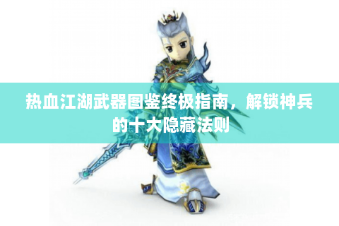 热血江湖武器图鉴终极指南，解锁神兵的十大隐藏法则
