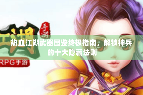 热血江湖武器图鉴终极指南，解锁神兵的十大隐藏法则