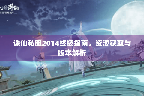 诛仙私服2014终极指南，资源获取与版本解析