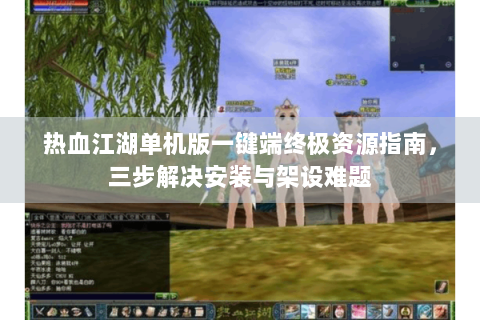 热血江湖单机版一键端终极资源指南，三步解决安装与架设难题