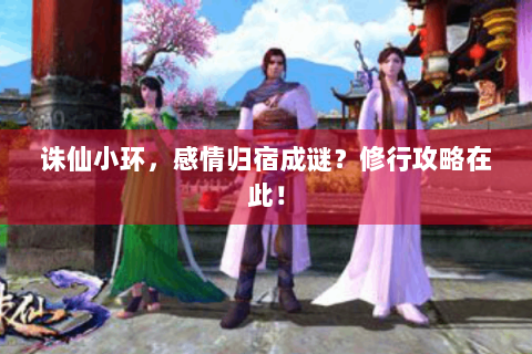 诛仙小环，感情归宿成谜？修行攻略在此！