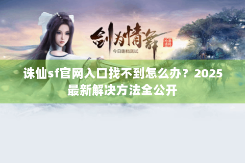 诛仙sf官网入口找不到怎么办？2025最新解决方法全公开
