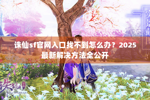 诛仙sf官网入口找不到怎么办？2025最新解决方法全公开