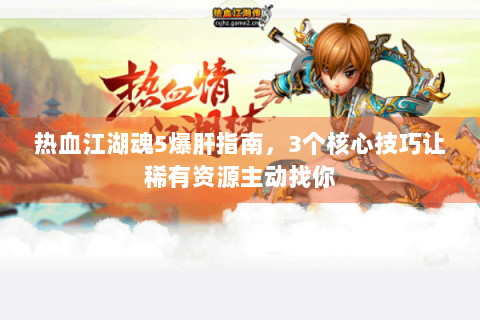 热血江湖魂5爆肝指南，3个核心技巧让稀有资源主动找你