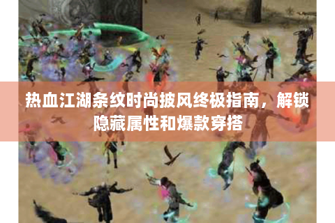 热血江湖条纹时尚披风终极指南，解锁隐藏属性和爆款穿搭