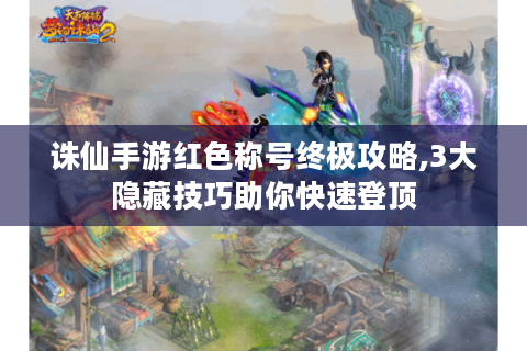 诛仙手游红色称号终极攻略,3大隐藏技巧助你快速登顶