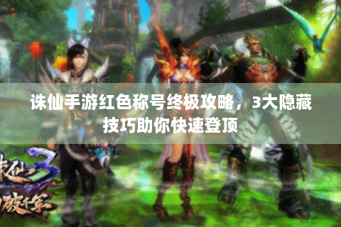 诛仙手游红色称号终极攻略，3大隐藏技巧助你快速登顶