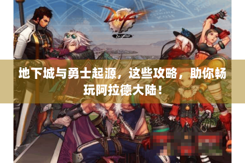 地下城与勇士起源，这些攻略，助你畅玩阿拉德大陆！