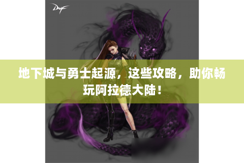 地下城与勇士起源，这些攻略，助你畅玩阿拉德大陆！