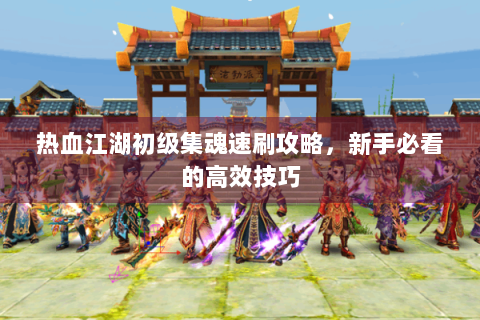 热血江湖初级集魂速刷攻略，新手必看的高效技巧