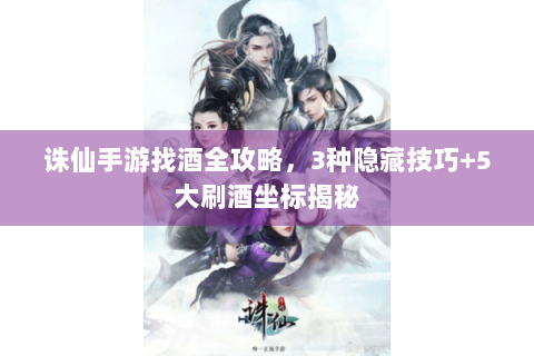 诛仙手游找酒全攻略，3种隐藏技巧+5大刷酒坐标揭秘