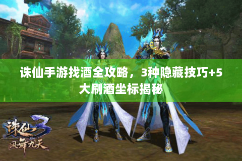 诛仙手游找酒全攻略，3种隐藏技巧+5大刷酒坐标揭秘