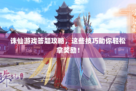 诛仙游戏答题攻略，这些技巧助你轻松拿奖励！