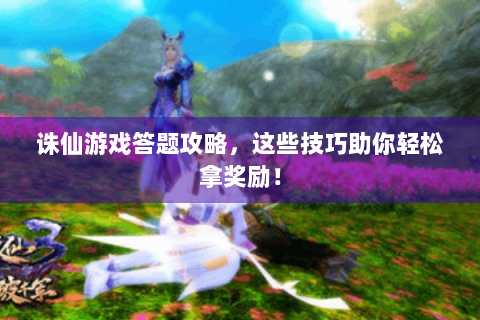 诛仙游戏答题攻略，这些技巧助你轻松拿奖励！
