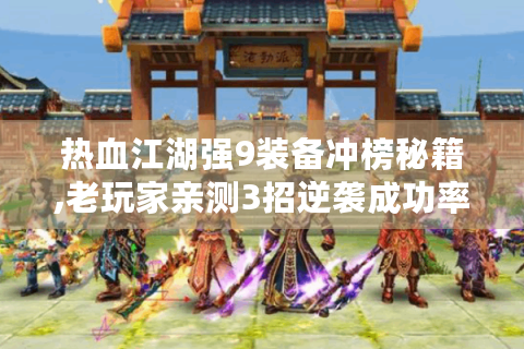 热血江湖强9装备冲榜秘籍,老玩家亲测3招逆袭成功率