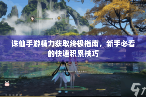 诛仙手游精力获取终极指南，新手必看的快速积累技巧