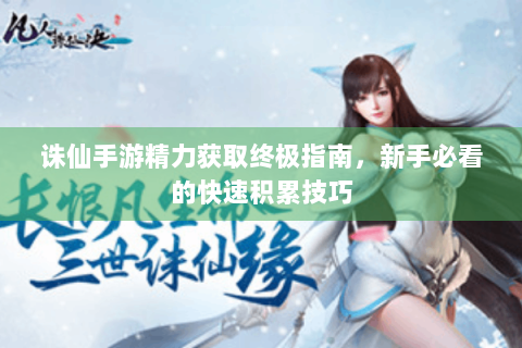 诛仙手游精力获取终极指南，新手必看的快速积累技巧