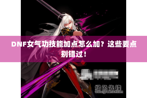 DNF女气功技能加点怎么加？这些要点别错过！