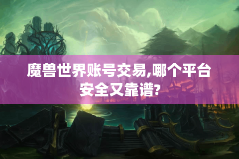 魔兽世界账号交易,哪个平台安全又靠谱?