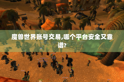 魔兽世界账号交易,哪个平台安全又靠谱?