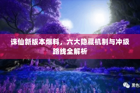 诛仙新版本爆料，六大隐藏机制与冲级路线全解析