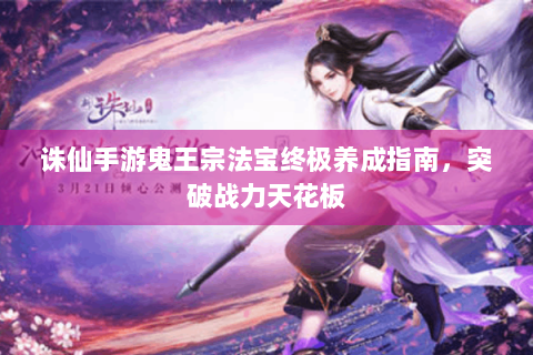 诛仙手游鬼王宗法宝终极养成指南，突破战力天花板