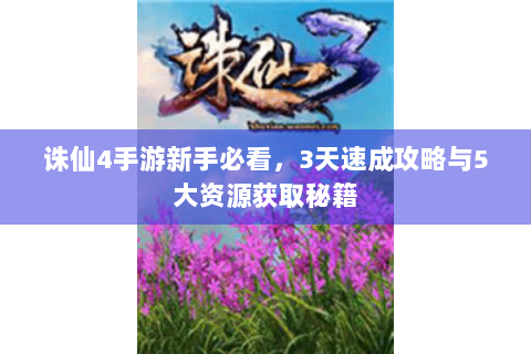 诛仙4手游新手必看，3天速成攻略与5大资源获取秘籍