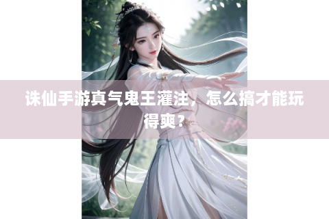 诛仙手游真气鬼王灌注，怎么搞才能玩得爽？