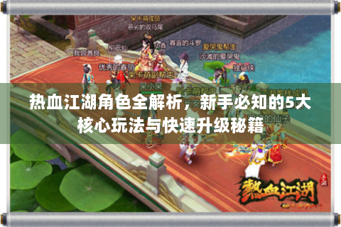热血江湖角色全解析，新手必知的5大核心玩法与快速升级秘籍