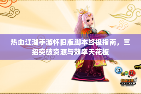 热血江湖手游怀旧版脚本终极指南，三招突破资源与效率天花板