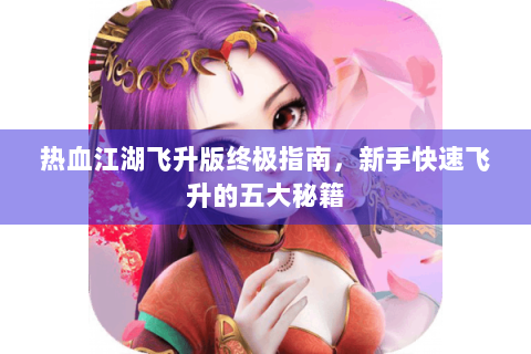 热血江湖飞升版终极指南，新手快速飞升的五大秘籍