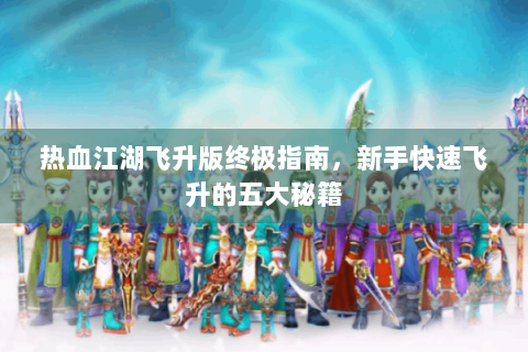 热血江湖飞升版终极指南，新手快速飞升的五大秘籍