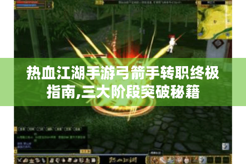热血江湖手游弓箭手转职终极指南,三大阶段突破秘籍