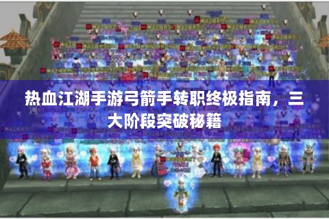 热血江湖手游弓箭手转职终极指南，三大阶段突破秘籍