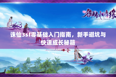 诛仙3sf零基础入门指南，新手避坑与快速成长秘籍
