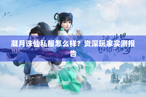 凝月诛仙私服怎么样？资深玩家实测报告