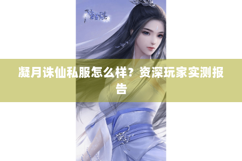 凝月诛仙私服怎么样？资深玩家实测报告