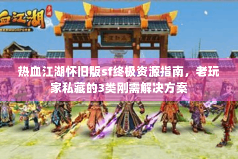 热血江湖怀旧版sf终极资源指南，老玩家私藏的3类刚需解决方案