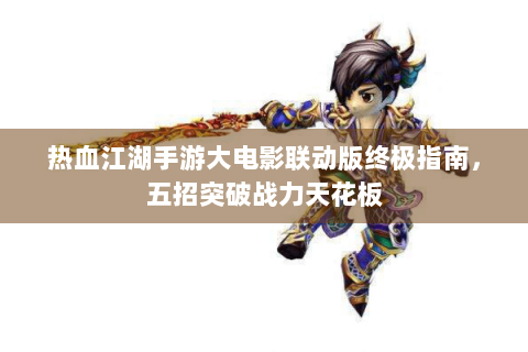 热血江湖手游大电影联动版终极指南，五招突破战力天花板
