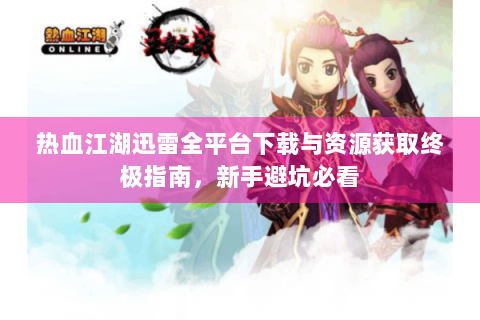 热血江湖迅雷全平台下载与资源获取终极指南，新手避坑必看