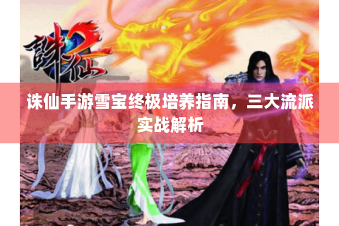 诛仙手游雪宝终极培养指南，三大流派实战解析