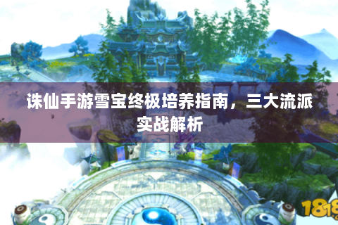 诛仙手游雪宝终极培养指南，三大流派实战解析