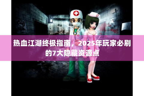 热血江湖终极指南，2025年玩家必刷的7大隐藏资源点
