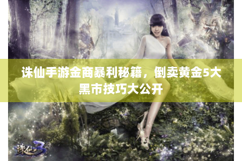 诛仙手游金商暴利秘籍，倒卖黄金5大黑市技巧大公开